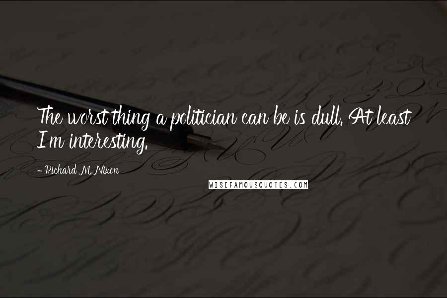 Richard M. Nixon Quotes: The worst thing a politician can be is dull. At least I'm interesting.