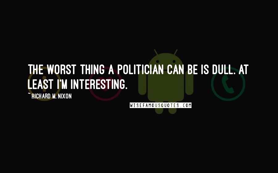 Richard M. Nixon Quotes: The worst thing a politician can be is dull. At least I'm interesting.