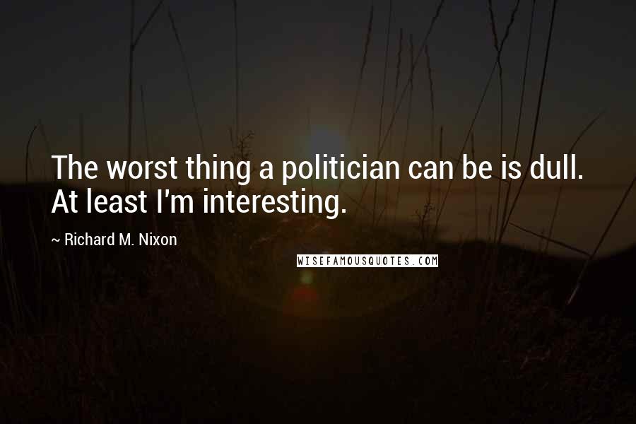 Richard M. Nixon Quotes: The worst thing a politician can be is dull. At least I'm interesting.