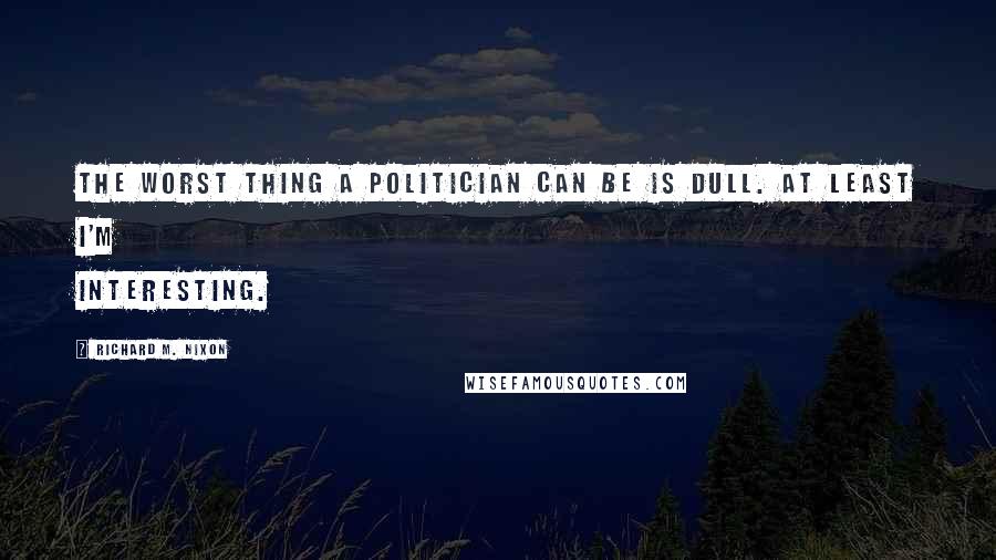 Richard M. Nixon Quotes: The worst thing a politician can be is dull. At least I'm interesting.