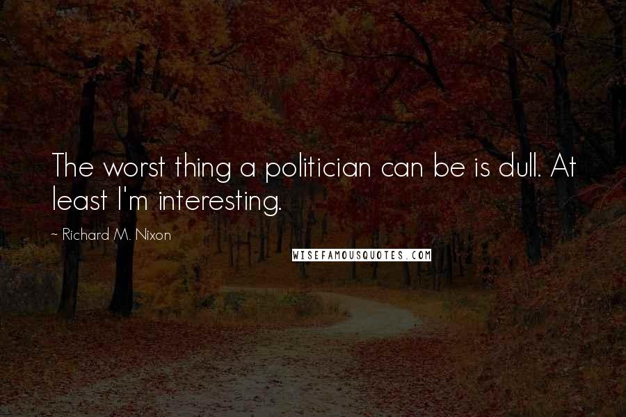 Richard M. Nixon Quotes: The worst thing a politician can be is dull. At least I'm interesting.