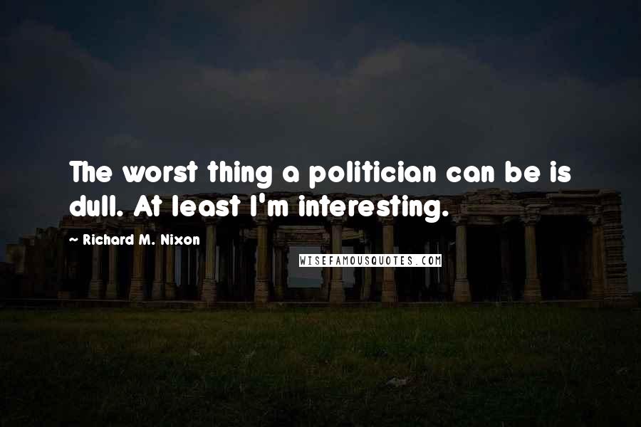 Richard M. Nixon Quotes: The worst thing a politician can be is dull. At least I'm interesting.