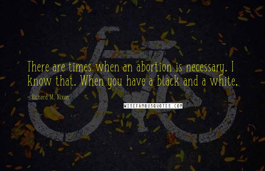 Richard M. Nixon Quotes: There are times when an abortion is necessary. I know that. When you have a black and a white,