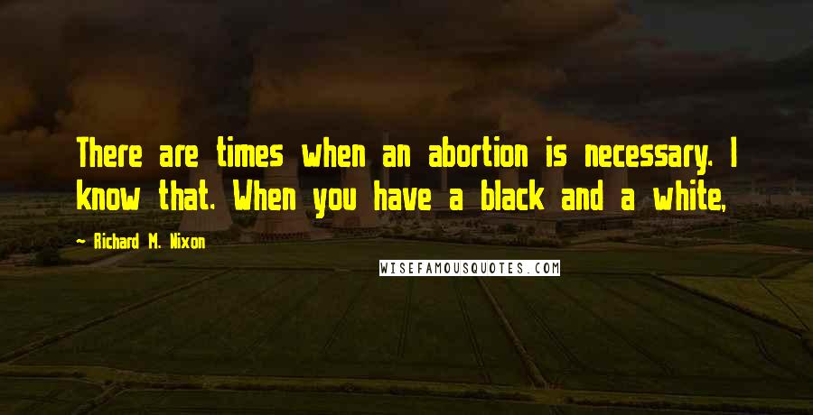 Richard M. Nixon Quotes: There are times when an abortion is necessary. I know that. When you have a black and a white,