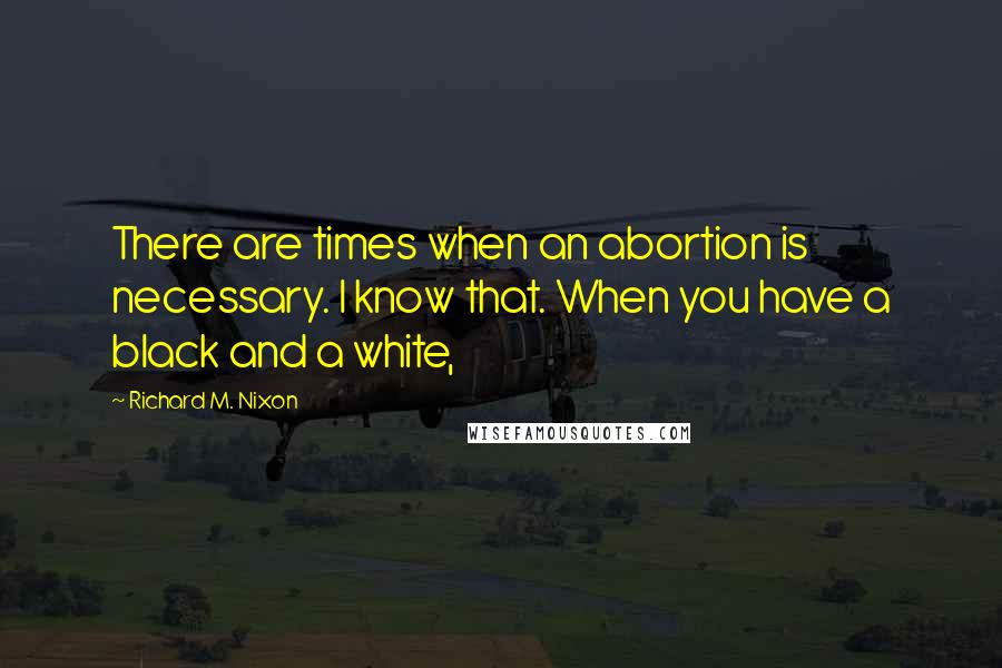 Richard M. Nixon Quotes: There are times when an abortion is necessary. I know that. When you have a black and a white,