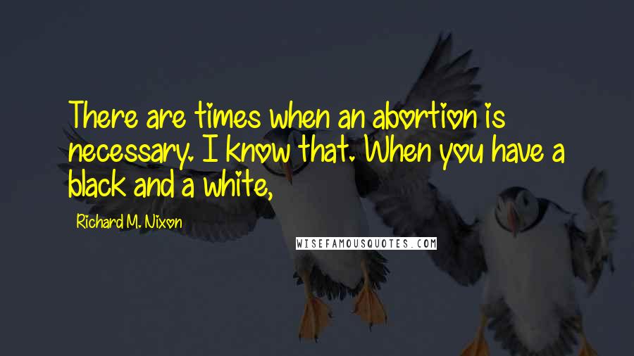 Richard M. Nixon Quotes: There are times when an abortion is necessary. I know that. When you have a black and a white,