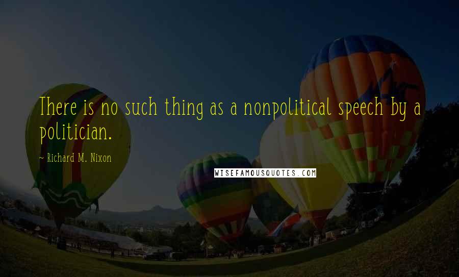 Richard M. Nixon Quotes: There is no such thing as a nonpolitical speech by a politician.