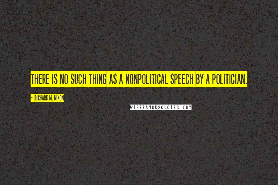 Richard M. Nixon Quotes: There is no such thing as a nonpolitical speech by a politician.