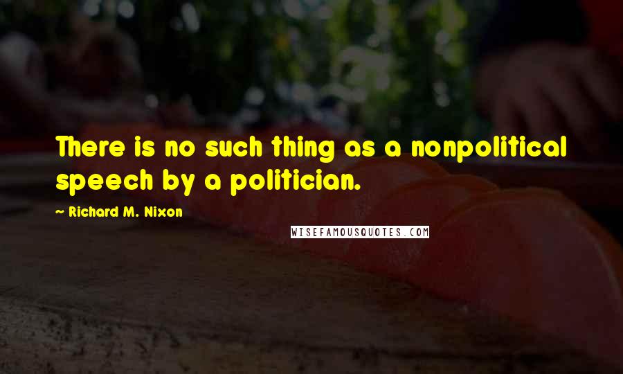 Richard M. Nixon Quotes: There is no such thing as a nonpolitical speech by a politician.