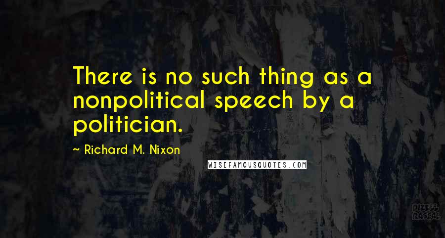 Richard M. Nixon Quotes: There is no such thing as a nonpolitical speech by a politician.