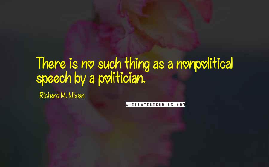 Richard M. Nixon Quotes: There is no such thing as a nonpolitical speech by a politician.