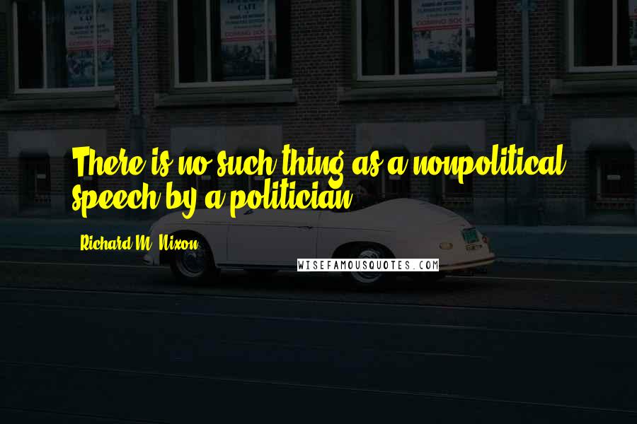 Richard M. Nixon Quotes: There is no such thing as a nonpolitical speech by a politician.