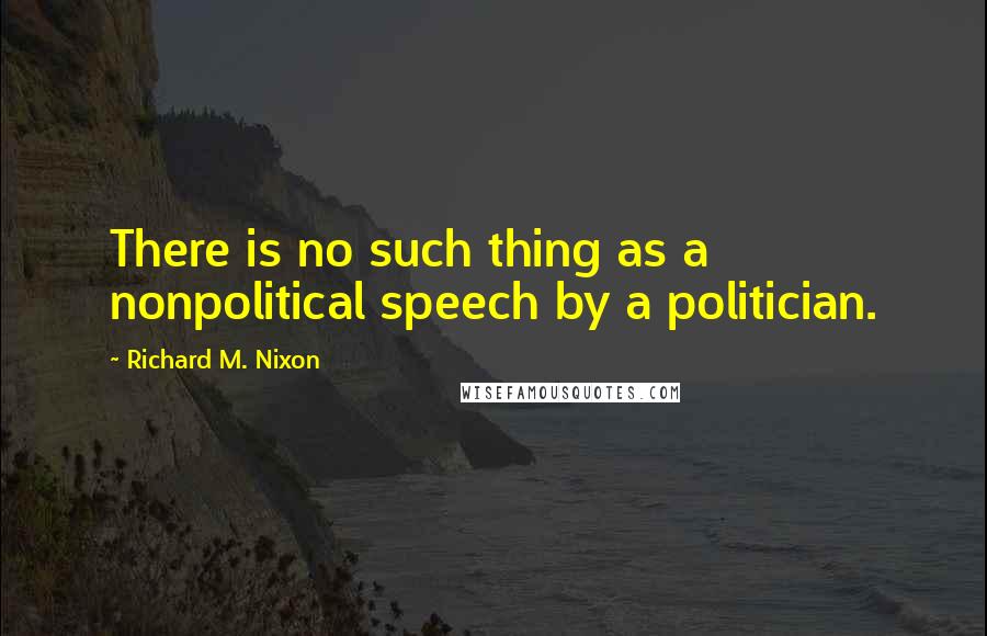 Richard M. Nixon Quotes: There is no such thing as a nonpolitical speech by a politician.