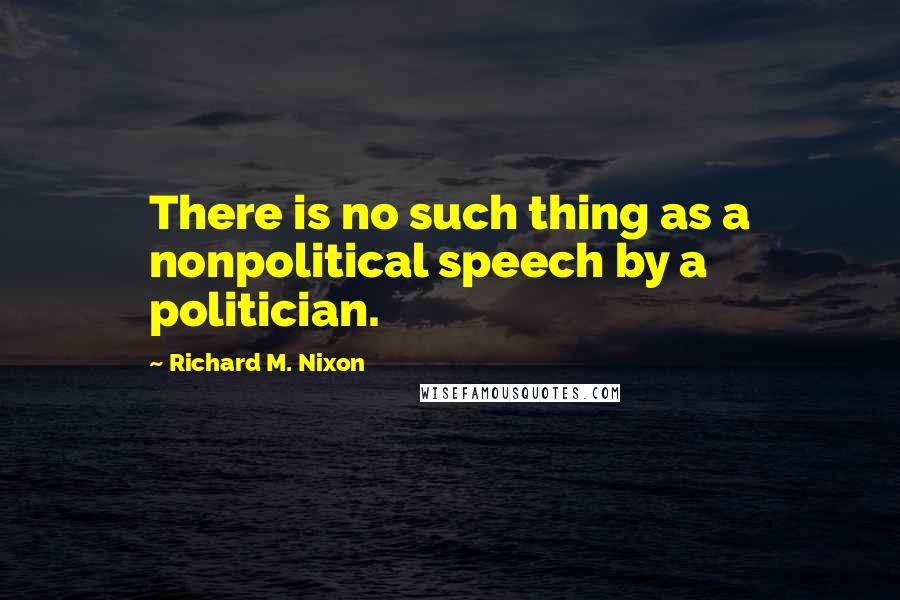 Richard M. Nixon Quotes: There is no such thing as a nonpolitical speech by a politician.