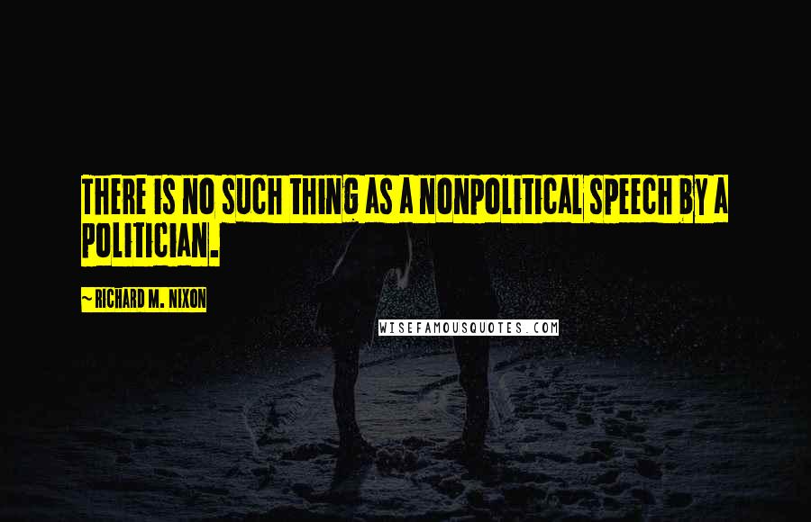 Richard M. Nixon Quotes: There is no such thing as a nonpolitical speech by a politician.