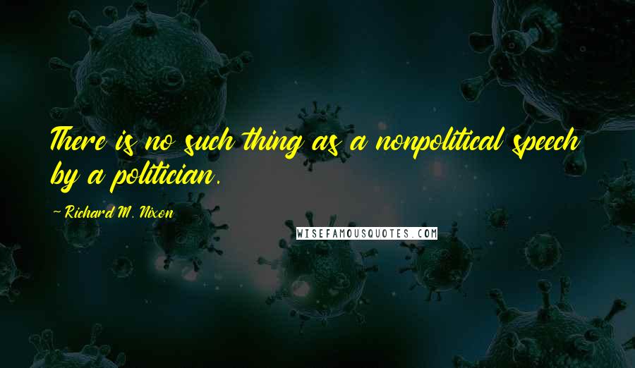 Richard M. Nixon Quotes: There is no such thing as a nonpolitical speech by a politician.