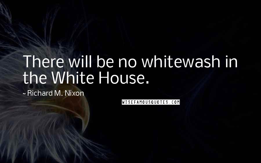 Richard M. Nixon Quotes: There will be no whitewash in the White House.