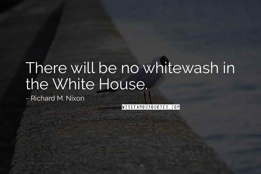 Richard M. Nixon Quotes: There will be no whitewash in the White House.