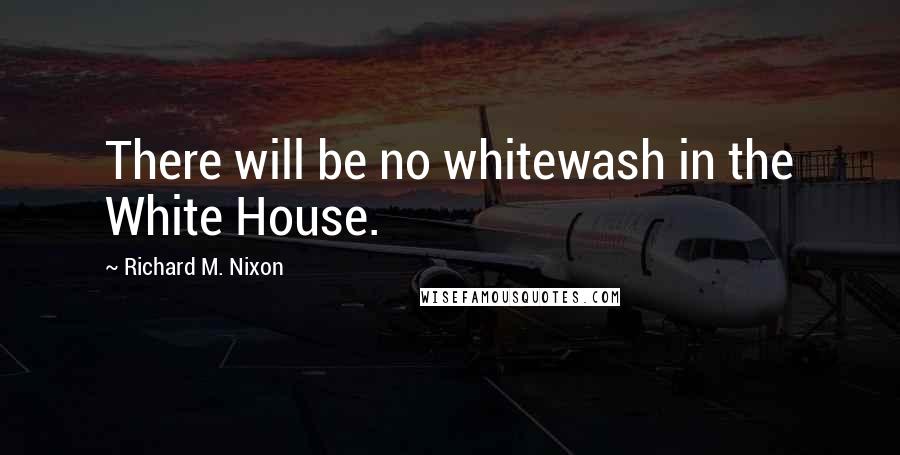 Richard M. Nixon Quotes: There will be no whitewash in the White House.