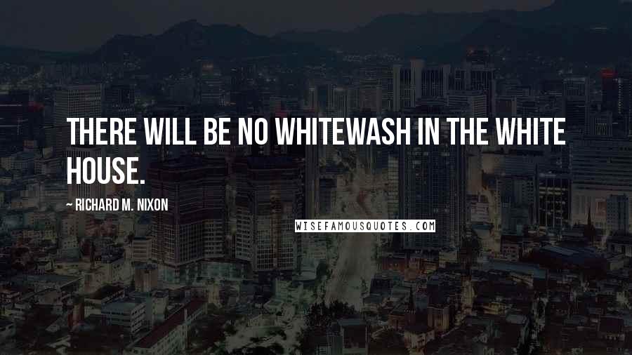 Richard M. Nixon Quotes: There will be no whitewash in the White House.