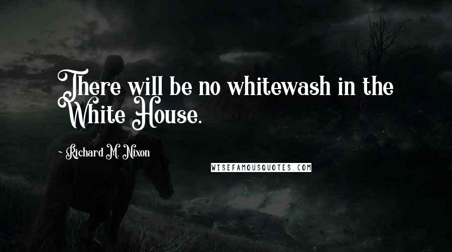 Richard M. Nixon Quotes: There will be no whitewash in the White House.