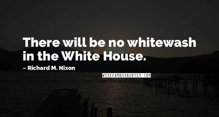 Richard M. Nixon Quotes: There will be no whitewash in the White House.