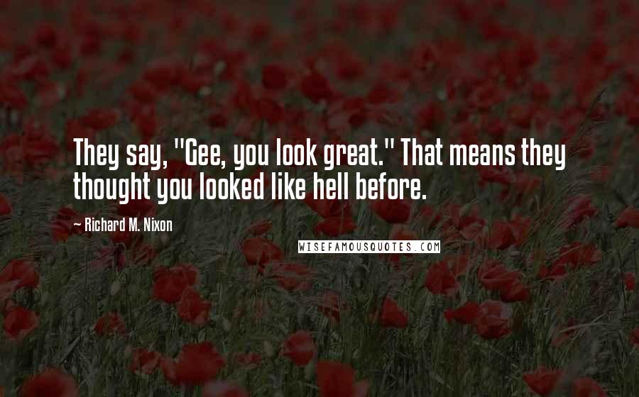 Richard M. Nixon Quotes: They say, "Gee, you look great." That means they thought you looked like hell before.