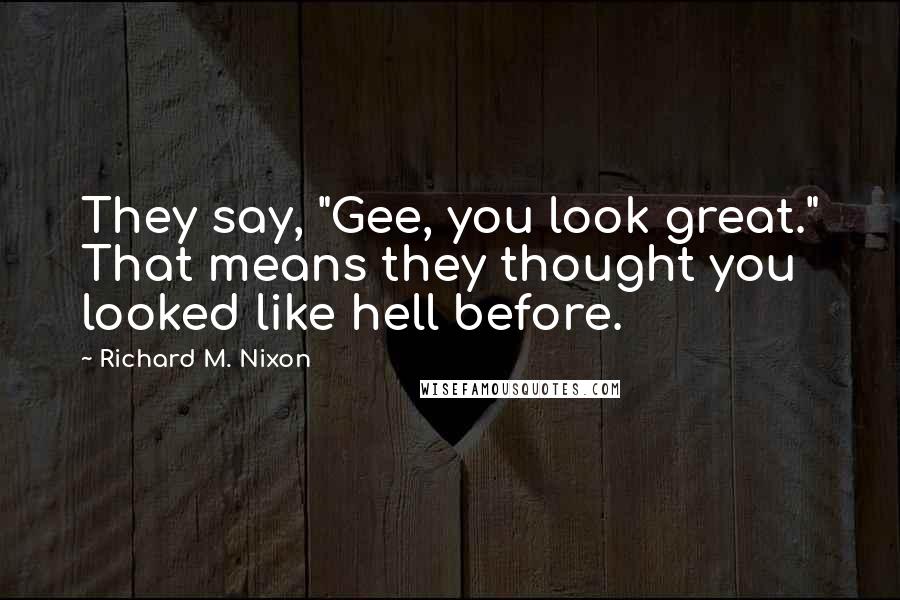Richard M. Nixon Quotes: They say, "Gee, you look great." That means they thought you looked like hell before.