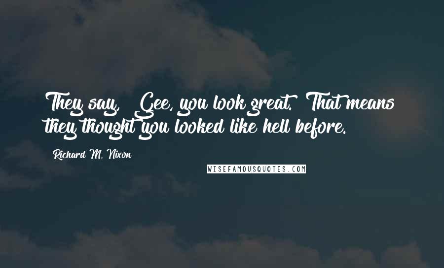 Richard M. Nixon Quotes: They say, "Gee, you look great." That means they thought you looked like hell before.