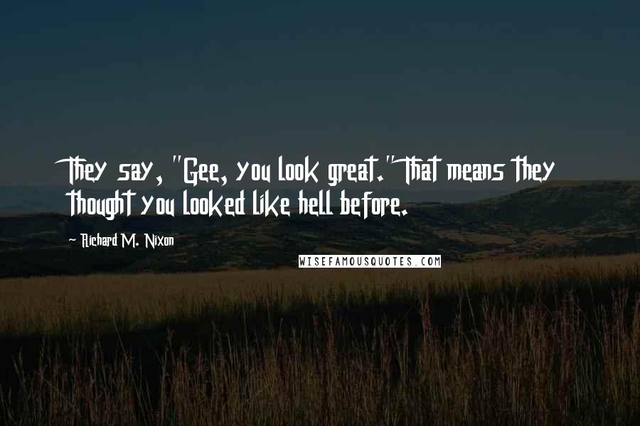 Richard M. Nixon Quotes: They say, "Gee, you look great." That means they thought you looked like hell before.