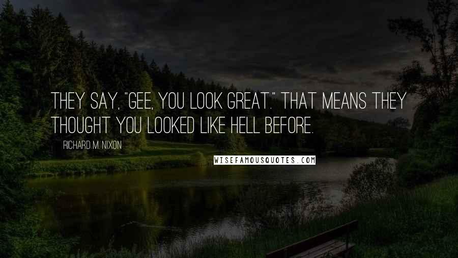 Richard M. Nixon Quotes: They say, "Gee, you look great." That means they thought you looked like hell before.