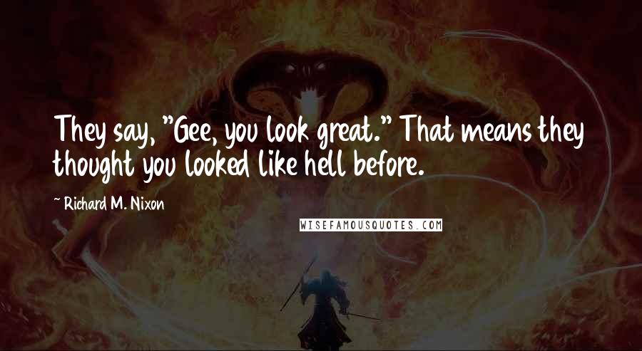 Richard M. Nixon Quotes: They say, "Gee, you look great." That means they thought you looked like hell before.