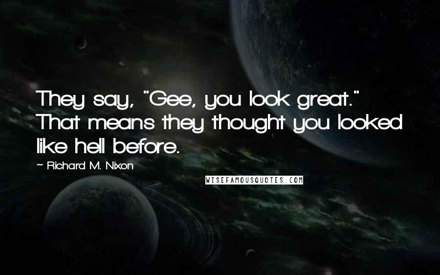 Richard M. Nixon Quotes: They say, "Gee, you look great." That means they thought you looked like hell before.