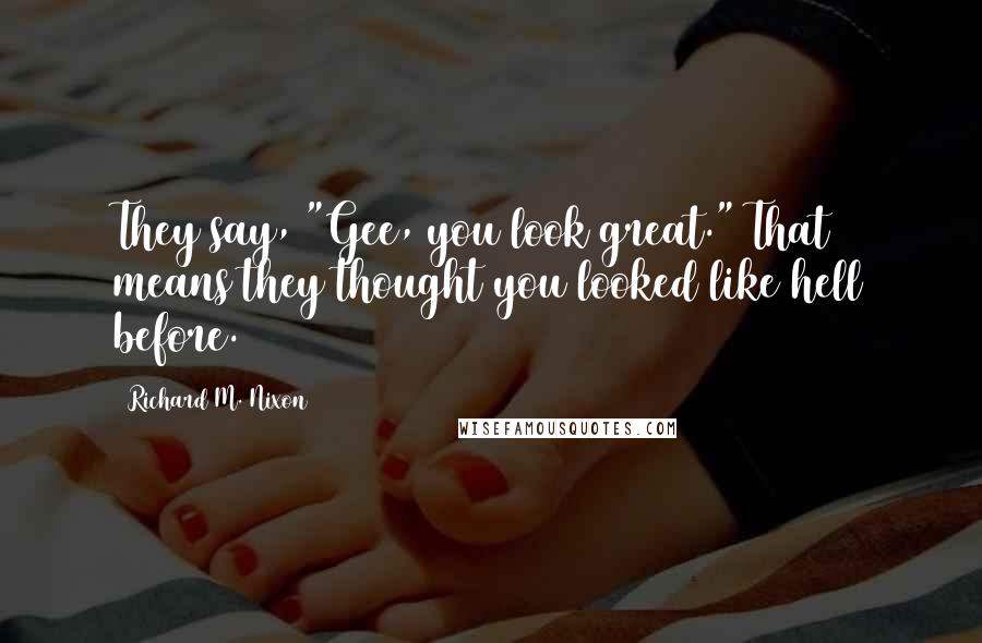 Richard M. Nixon Quotes: They say, "Gee, you look great." That means they thought you looked like hell before.