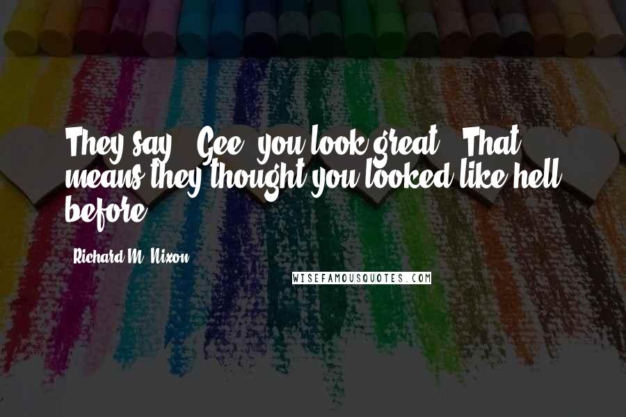 Richard M. Nixon Quotes: They say, "Gee, you look great." That means they thought you looked like hell before.