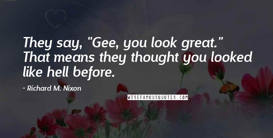 Richard M. Nixon Quotes: They say, "Gee, you look great." That means they thought you looked like hell before.