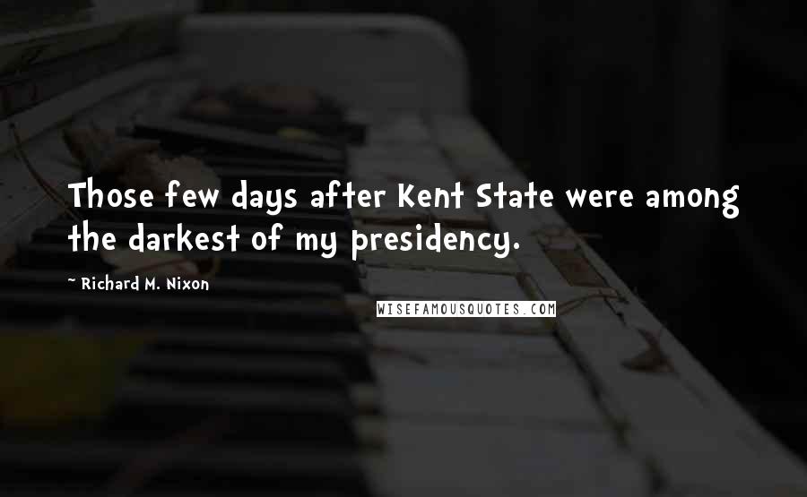 Richard M. Nixon Quotes: Those few days after Kent State were among the darkest of my presidency.