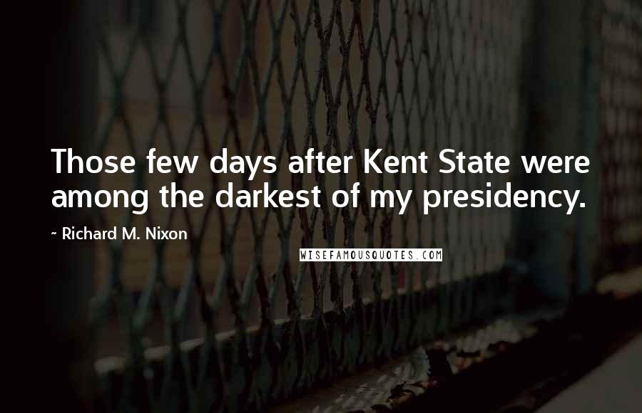 Richard M. Nixon Quotes: Those few days after Kent State were among the darkest of my presidency.