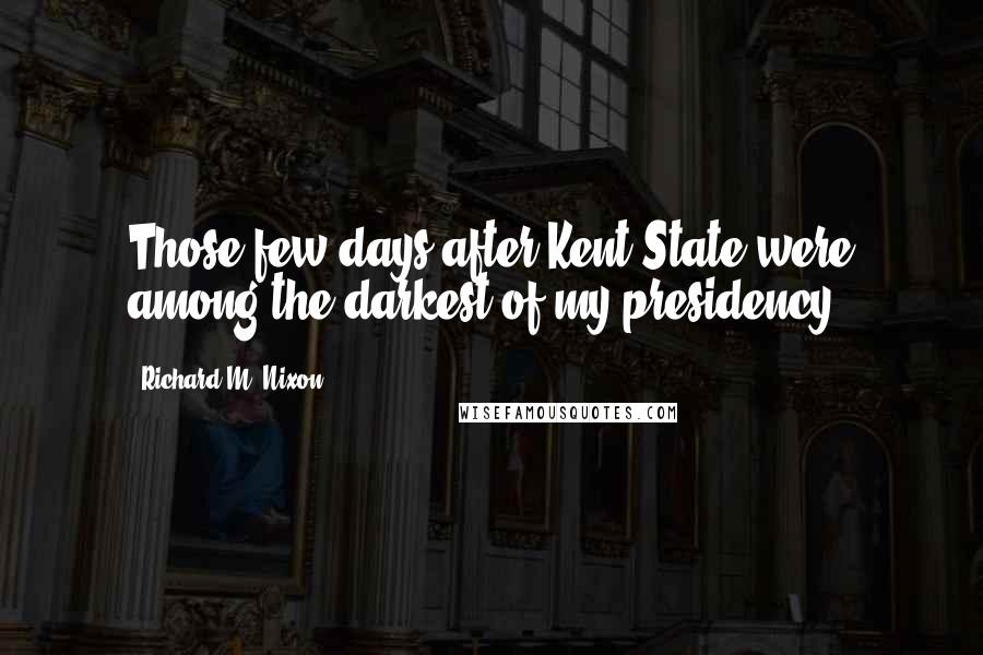 Richard M. Nixon Quotes: Those few days after Kent State were among the darkest of my presidency.