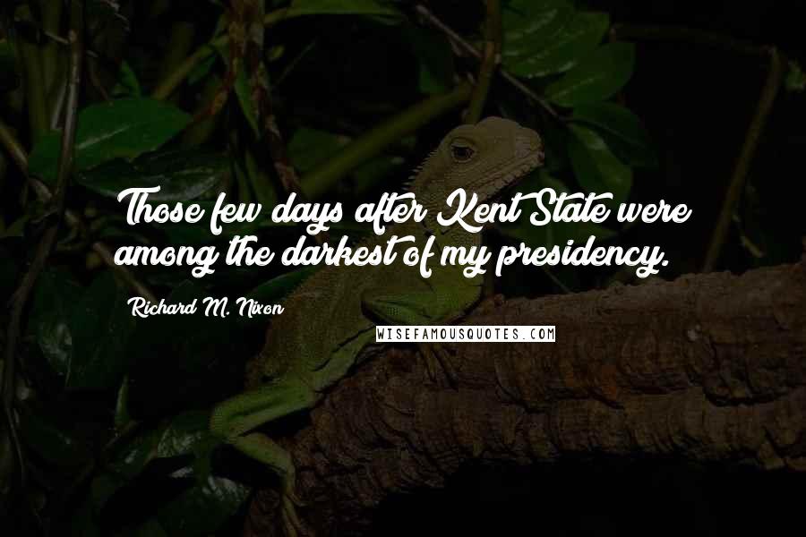 Richard M. Nixon Quotes: Those few days after Kent State were among the darkest of my presidency.