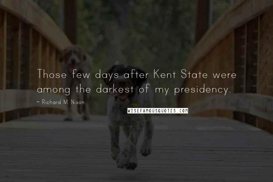 Richard M. Nixon Quotes: Those few days after Kent State were among the darkest of my presidency.