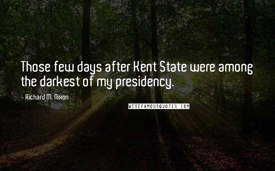 Richard M. Nixon Quotes: Those few days after Kent State were among the darkest of my presidency.