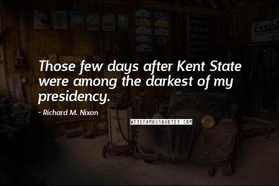 Richard M. Nixon Quotes: Those few days after Kent State were among the darkest of my presidency.