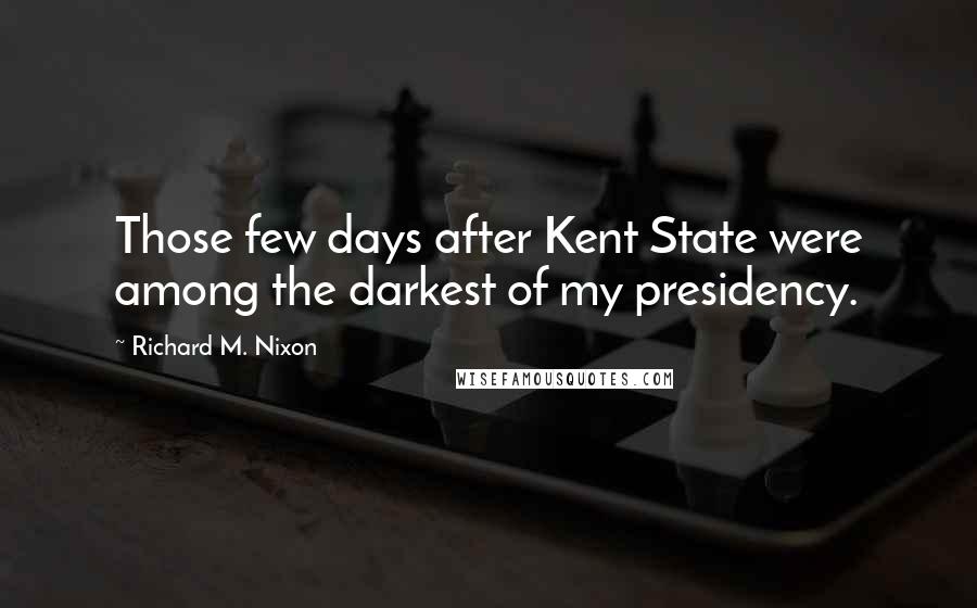 Richard M. Nixon Quotes: Those few days after Kent State were among the darkest of my presidency.