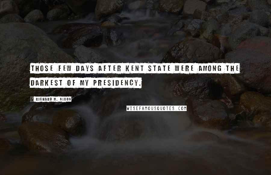 Richard M. Nixon Quotes: Those few days after Kent State were among the darkest of my presidency.