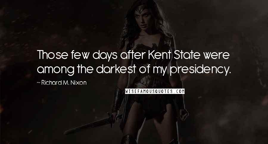 Richard M. Nixon Quotes: Those few days after Kent State were among the darkest of my presidency.