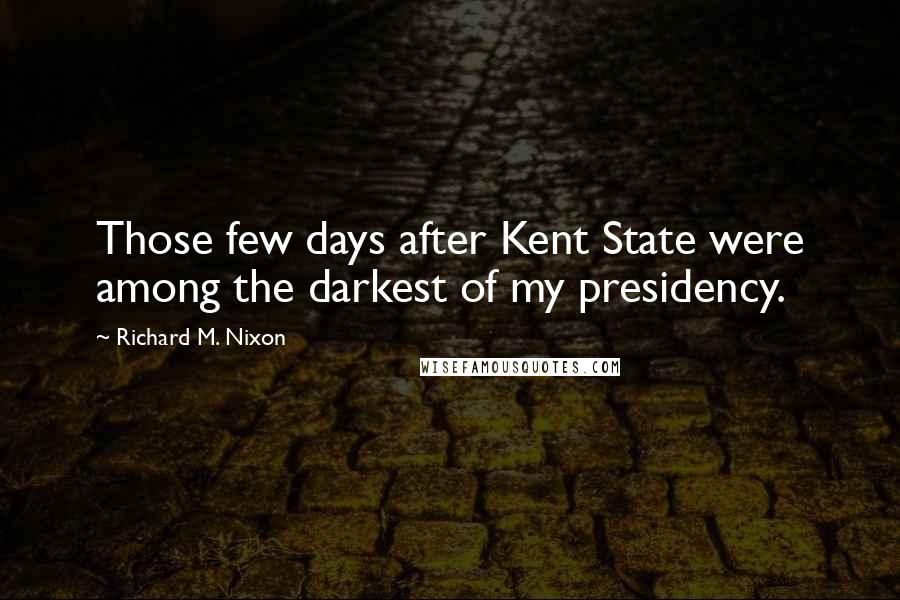 Richard M. Nixon Quotes: Those few days after Kent State were among the darkest of my presidency.