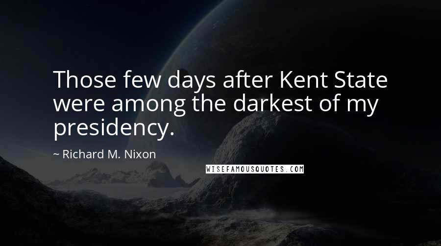 Richard M. Nixon Quotes: Those few days after Kent State were among the darkest of my presidency.