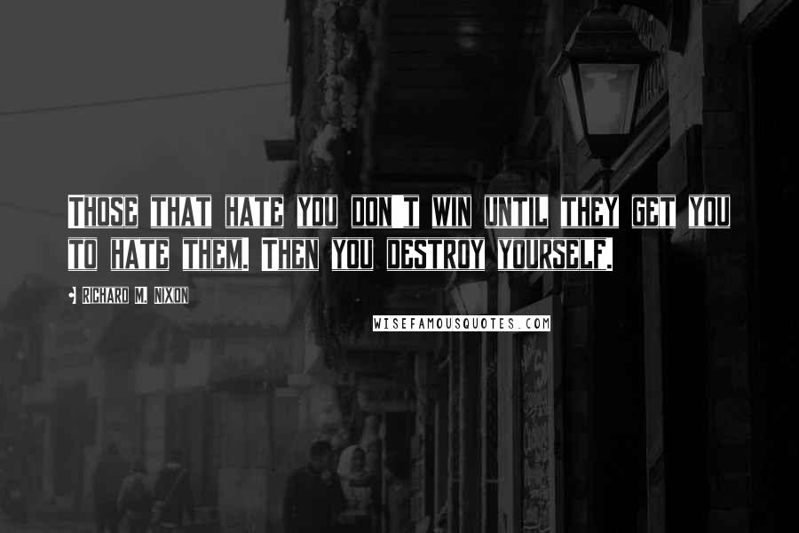 Richard M. Nixon Quotes: Those that hate you don't win until they get you to hate them. Then you destroy yourself.