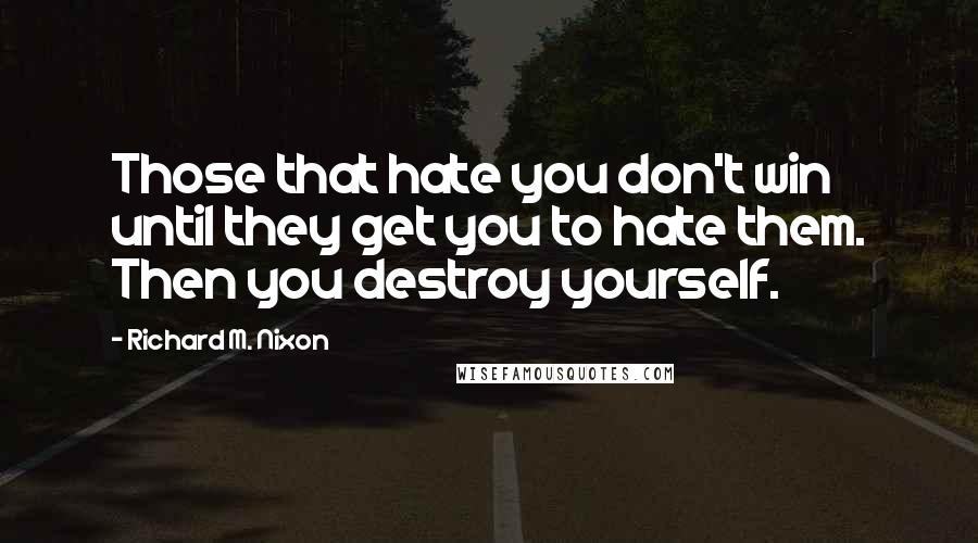 Richard M. Nixon Quotes: Those that hate you don't win until they get you to hate them. Then you destroy yourself.